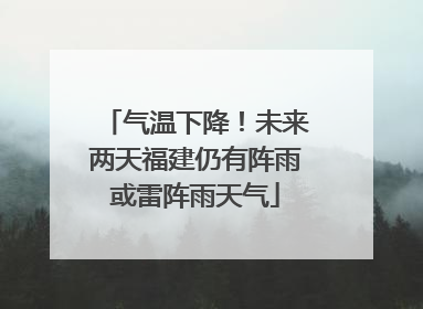 气温下降！未来两天福建仍有阵雨或雷阵雨天气