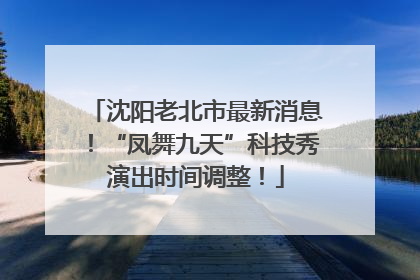 沈阳老北市最新消息！“凤舞九天”科技秀演出时间调整！