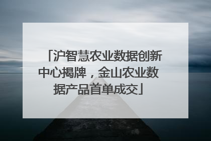 沪智慧农业数据创新中心揭牌，金山农业数据产品首单成交