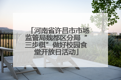 河南省许昌市市场监管局魏都区分局“三步棋”做好校园食堂开放日活动