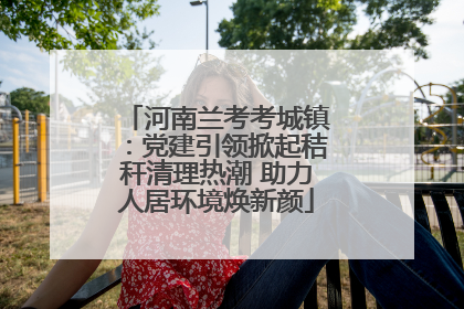 河南兰考考城镇：党建引领掀起秸秆清理热潮 助力人居环境焕新颜