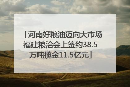 河南好粮油迈向大市场 福建粮洽会上签约38.5万吨揽金11.5亿元