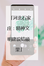 河北石家庄：精神文明建设结硕果