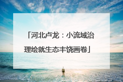 河北卢龙：小流域治理绘就生态丰饶画卷