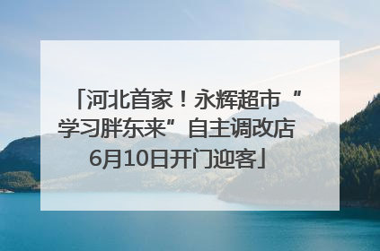河北首家！永辉超市“学习胖东来”自主调改店6月10日开门迎客