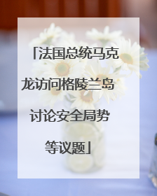 法国总统马克龙访问格陵兰岛 讨论安全局势等议题