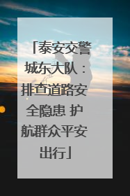 泰安交警城东大队：排查道路安全隐患 护航群众平安出行