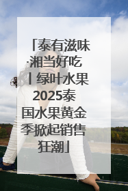 泰有滋味·湘当好吃丨绿叶水果2025泰国水果黄金季掀起销售狂潮