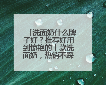 洗面奶什么牌子好？推荐好用到惊艳的十款洗面奶，热销不踩雷！