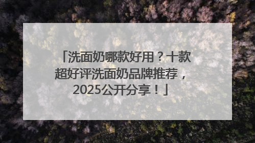 洗面奶哪款好用？十款超好评洗面奶品牌推荐，2025公开分享！