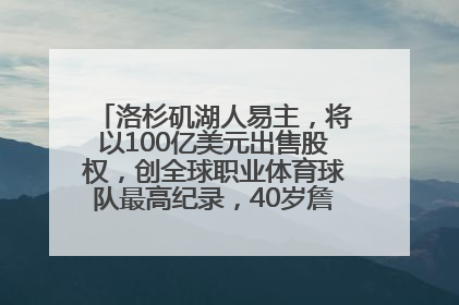 洛杉矶湖人易主，将以100亿美元出售股权，创全球职业体育球队最高纪录，40岁詹姆斯：还没打算退役