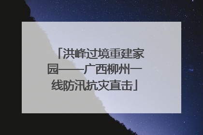 洪峰过境重建家园——广西柳州一线防汛抗灾直击