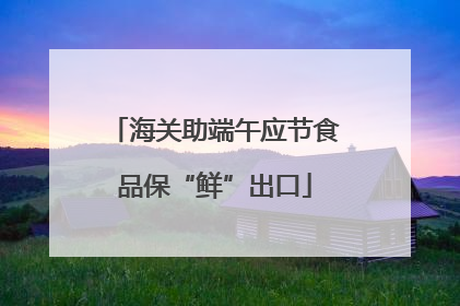 海关助端午应节食品保“鲜”出口