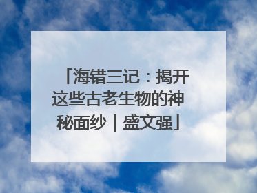 海错三记：揭开这些古老生物的神秘面纱｜盛文强