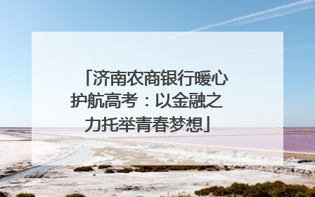 济南农商银行暖心护航高考：以金融之力托举青春梦想