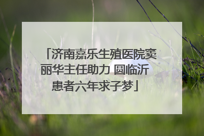 济南嘉乐生殖医院窦丽华主任助力 圆临沂患者六年求子梦