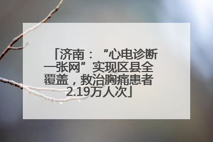 济南：“心电诊断一张网”实现区县全覆盖，救治胸痛患者2.19万人次