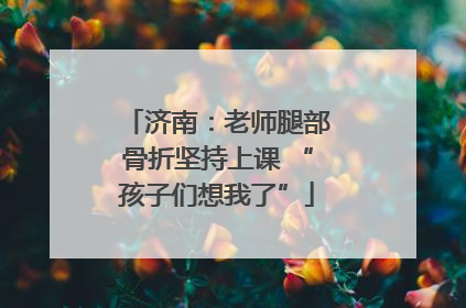济南：老师腿部骨折坚持上课 “孩子们想我了”