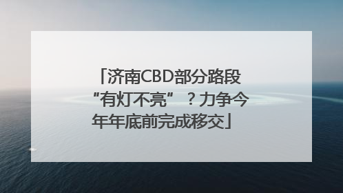 济南CBD部分路段“有灯不亮”？力争今年年底前完成移交