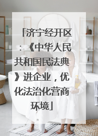 济宁经开区：《中华人民共和国民法典》进企业，优化法治化营商环境