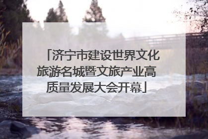 济宁市建设世界文化旅游名城暨文旅产业高质量发展大会开幕
