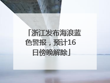 浙江发布海浪蓝色警报，预计16日傍晚解除