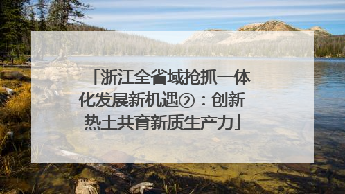 浙江全省域抢抓一体化发展新机遇②：创新热土共育新质生产力