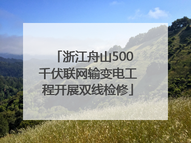 浙江舟山500千伏联网输变电工程开展双线检修