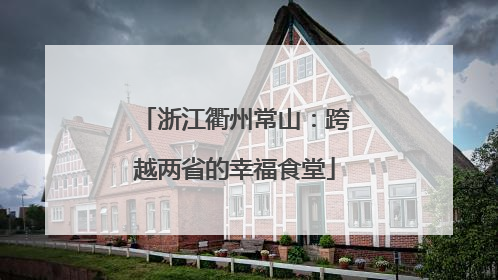 浙江衢州常山：跨越两省的幸福食堂