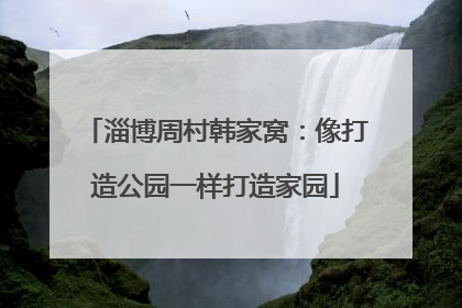 淄博周村韩家窝：像打造公园一样打造家园