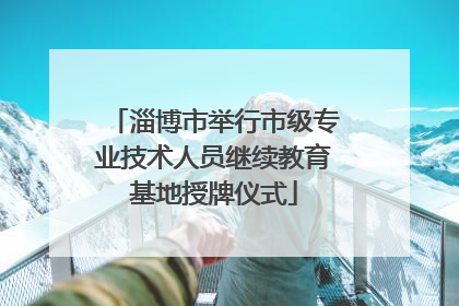 淄博市举行市级专业技术人员继续教育基地授牌仪式