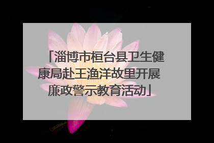 淄博市桓台县卫生健康局赴王渔洋故里开展廉政警示教育活动