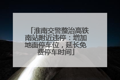 淮南交警整治高铁南站附近违停：增加地面停车位，延长免费停车时间