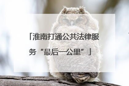 淮南打通公共法律服务“最后一公里”