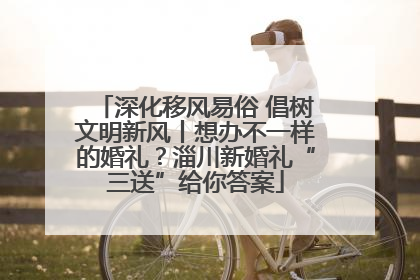深化移风易俗 倡树文明新风丨想办不一样的婚礼？淄川新婚礼“三送”给你答案