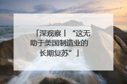 深观察丨“这无助于美国制造业的长期复苏”