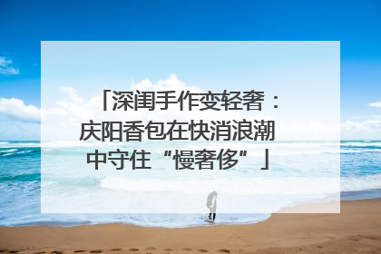 深闺手作变轻奢：庆阳香包在快消浪潮中守住“慢奢侈”