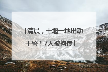 清晨，十堰一地出动干警！7人被拘传