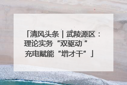 清风头条｜武陵源区：理论实务“双驱动 ” 充电赋能“增才干”