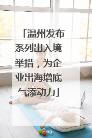 温州发布系列出入境举措，为企业出海增底气添动力