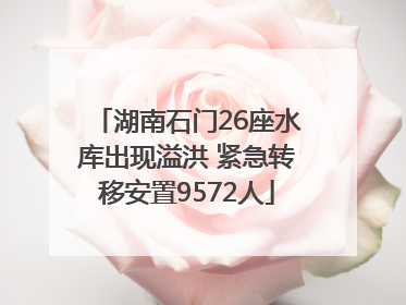 湖南石门26座水库出现溢洪 紧急转移安置9572人