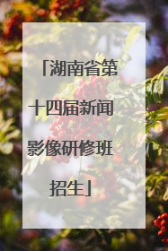湖南省第十四届新闻影像研修班招生
