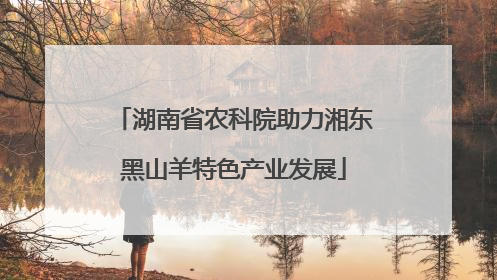 湖南省农科院助力湘东黑山羊特色产业发展