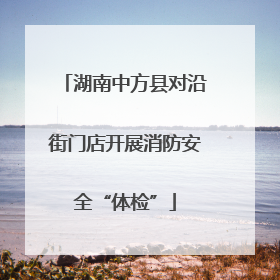 湖南中方县对沿街门店开展消防安全“体检”