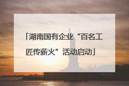 湖南国有企业“百名工匠传薪火”活动启动