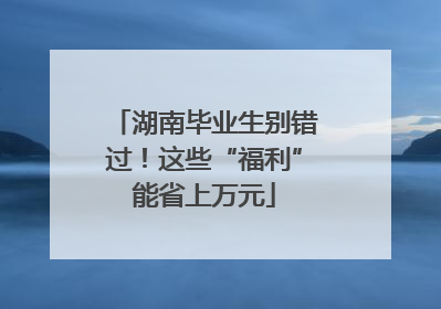 湖南毕业生别错过！这些“福利”能省上万元