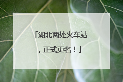 湖北两处火车站，正式更名！