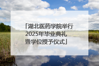 湖北医药学院举行2025年毕业典礼暨学位授予仪式