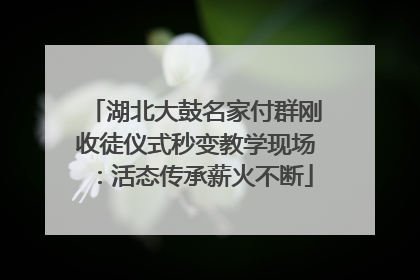 湖北大鼓名家付群刚收徒仪式秒变教学现场：活态传承薪火不断
