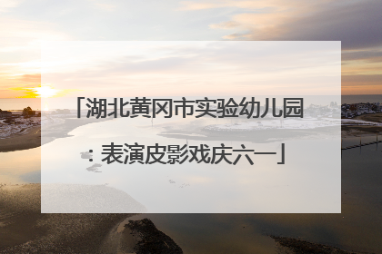 湖北黄冈市实验幼儿园：表演皮影戏庆六一